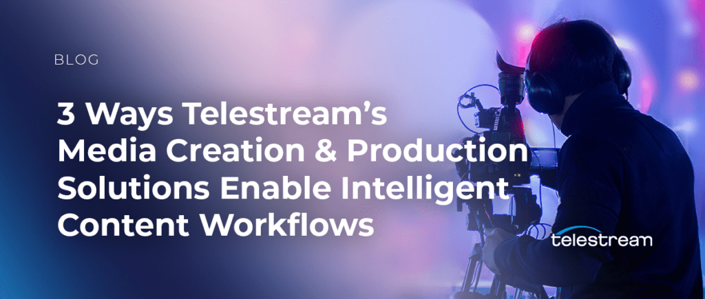 3 Ways Telestream’s Media Creation and Production Solutions Enable Intelligent Content Workflows